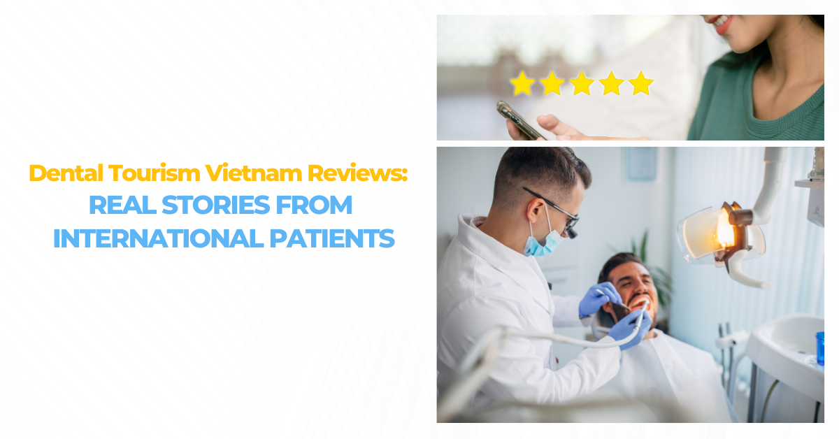 Dental Tourism Vietnam Reviews: Experiences, Costs, and Results Shared Online