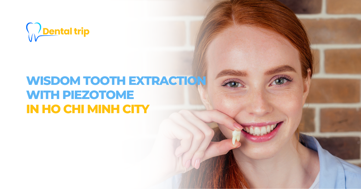 Wisdom Tooth Extraction with Piezotome: 7 trusted Dental Clinics in Ho Chi Minh City