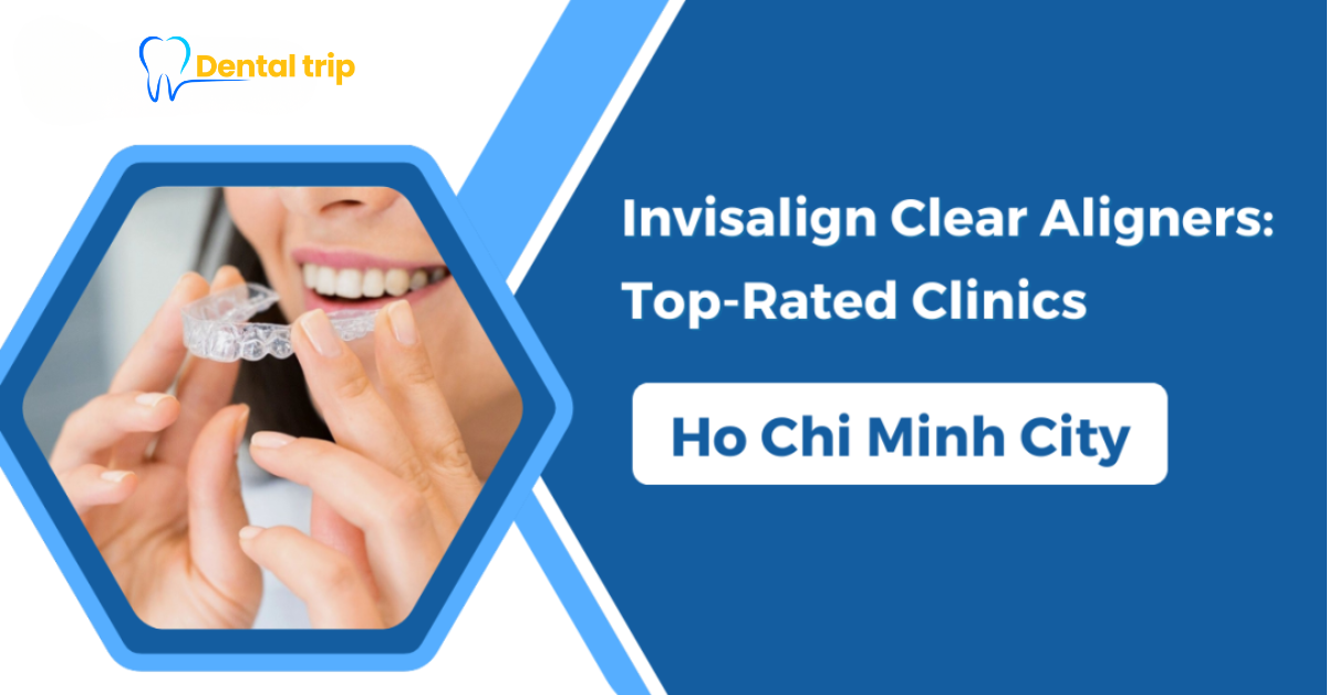 Where to get Invisalign Clear Aligners in Ho Chi Minh City? 6 Trusted Dental Clinics