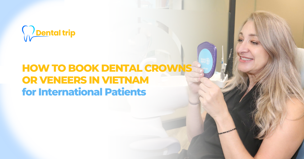 How Foreigners Can Book Dental Crowns or Veneers in Vietnam
